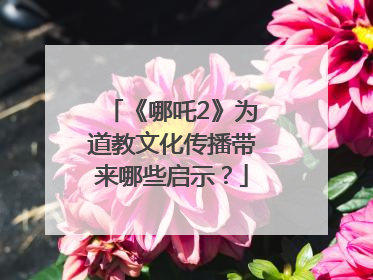 《哪吒2》为道教文化传播带来哪些启示？