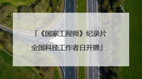 《国家工程师》纪录片全国科技工作者日开播