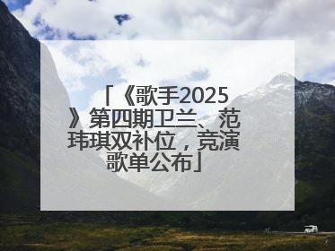 《歌手2025》第四期卫兰、范玮琪双补位，竞演歌单公布