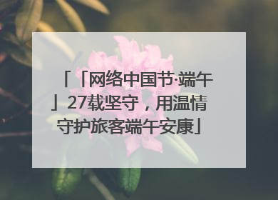 「网络中国节·端午」27载坚守，用温情守护旅客端午安康