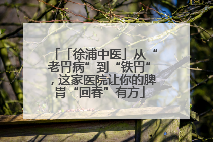 「徐浦中医」从“老胃病”到“铁胃”，这家医院让你的脾胃“回春”有方