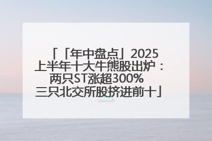 「年中盘点」2025上半年十大牛熊股出炉：两只ST涨超300% 三只北交所股挤进前十