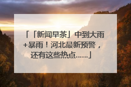 「新闻早茶」中到大雨+暴雨！河北最新预警，还有这些热点……