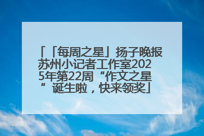 「每周之星」扬子晚报苏州小记者工作室2025年第22周“作文之星”诞生啦，快来领奖