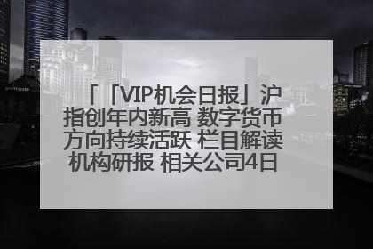 「VIP机会日报」沪指创年内新高 数字货币方向持续活跃 栏目解读机构研报 相关公司4日最高涨44.86%