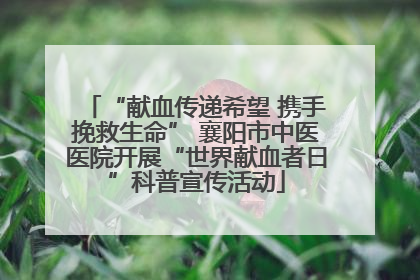 “献血传递希望 携手挽救生命” 襄阳市中医医院开展“世界献血者日”科普宣传活动