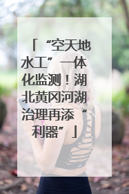 “空天地水工”一体化监测！湖北黄冈河湖治理再添“利器”