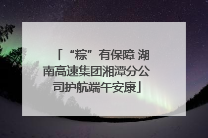 “粽”有保障 湖南高速集团湘潭分公司护航端午安康