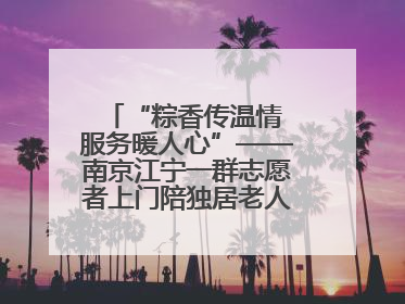“粽香传温情 服务暖人心”——南京江宁一群志愿者上门陪独居老人包粽子送去节日的欢乐