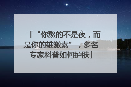 “你熬的不是夜，而是你的雄激素”，多名专家科普如何护肤