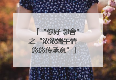 “你好 邻舍”之“浓浓端午情 悠悠传承意”