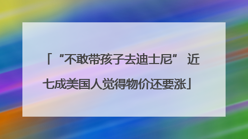 “不敢带孩子去迪士尼” 近七成美国人觉得物价还要涨