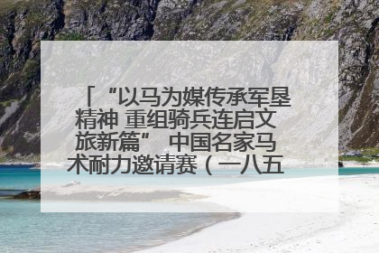 “以马为媒传承军垦精神 重组骑兵连启文旅新篇” 中国名家马术耐力邀请赛（一八五团站）暨重启骑兵连活动正式启动