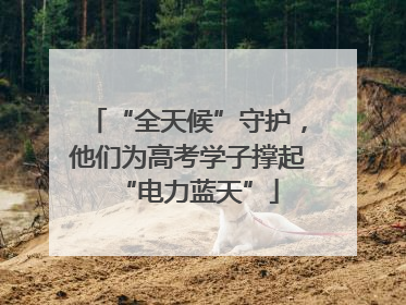“全天候”守护，他们为高考学子撑起“电力蓝天”