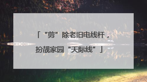 “剪”除老旧电线杆，扮靓家园“天际线”