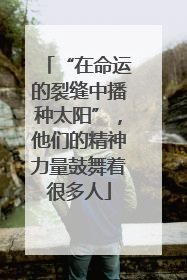 “在命运的裂缝中播种太阳”，他们的精神力量鼓舞着很多人