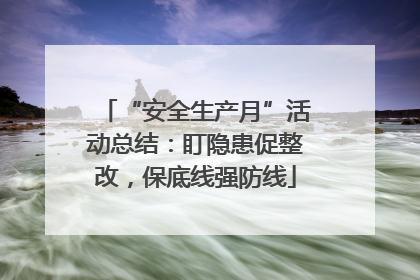 “安全生产月”活动总结：盯隐患促整改，保底线强防线
