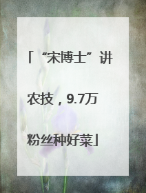 “宋博士”讲农技，9.7万粉丝种好菜