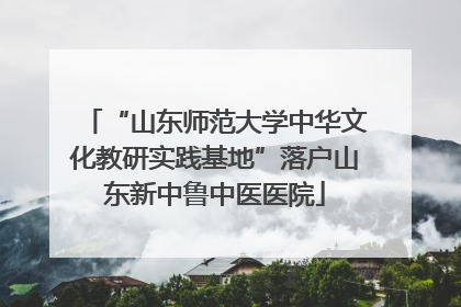 “山东师范大学中华文化教研实践基地”落户山东新中鲁中医医院