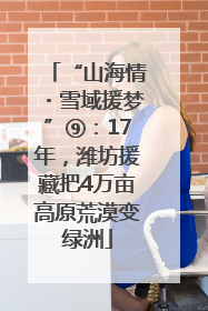 “山海情・雪域援梦”⑨：17年，潍坊援藏把4万亩高原荒漠变绿洲