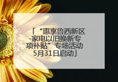 “惠享鲁西新区-家电以旧换新专项补贴”专场活动5月31日启动