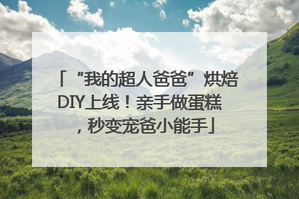 “我的超人爸爸”烘焙DIY上线！亲手做蛋糕，秒变宠爸小能手