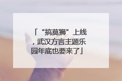 “搞莫狮”上线，武汉方言主题乐园年底也要来了