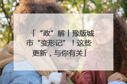 “政”解丨豫版城市“变形记”！这些更新，与你有关