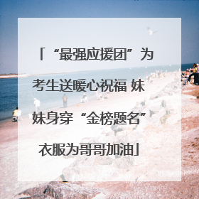 “最强应援团”为考生送暖心祝福 妹妹身穿“金榜题名”衣服为哥哥加油