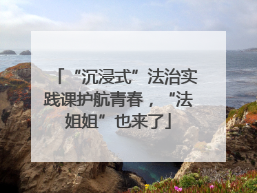 “沉浸式”法治实践课护航青春，“法姐姐”也来了