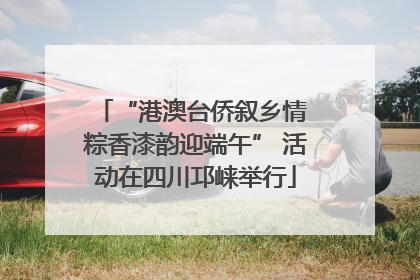 “港澳台侨叙乡情 粽香漆韵迎端午” 活动在四川邛崃举行