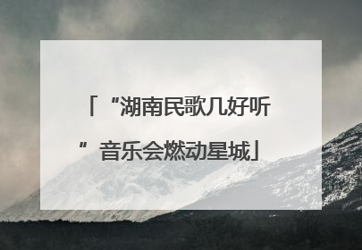 “湖南民歌几好听”音乐会燃动星城