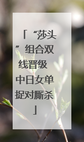 “莎头”组合双线晋级 中日女单捉对厮杀