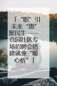“职”引未来“惠”聚民生——仓园社区专场招聘会搭建就业“暖心桥”