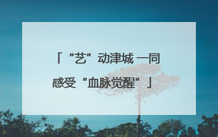“艺”动津城 一同感受“血脉觉醒”