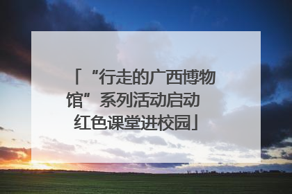 “行走的广西博物馆”系列活动启动 红色课堂进校园