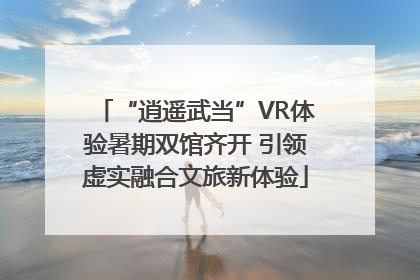 “逍遥武当”VR体验暑期双馆齐开 引领虚实融合文旅新体验