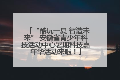 “酷玩一夏 智造未来” 安徽省青少年科技活动中心暑期科技嘉年华活动来啦！