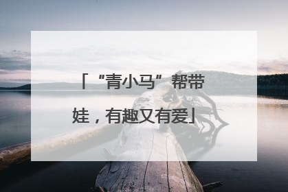 “青小马”帮带娃，有趣又有爱