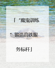“魔鬼训练”锻造高铁服务标杆