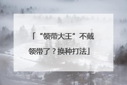 “领带大王”不戴领带了？换种打法