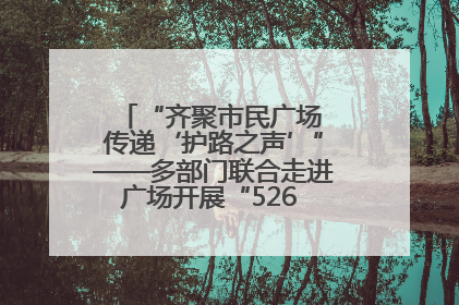 “齐聚市民广场 传递‘护路之声’”——多部门联合走进广场开展“526 我爱路”宣传活动