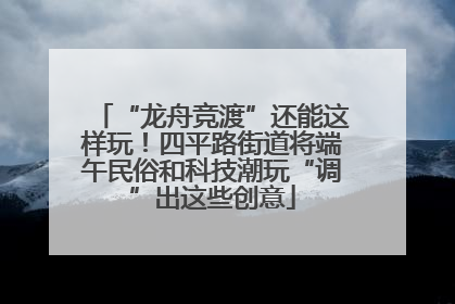 “龙舟竞渡”还能这样玩！四平路街道将端午民俗和科技潮玩“调”出这些创意