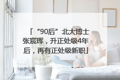 “90后”北大博士张宸珲，升正处级4年后，再有正处级新职