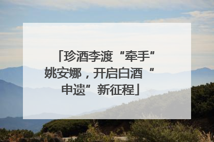 珍酒李渡“牵手”姚安娜，开启白酒“申遗”新征程