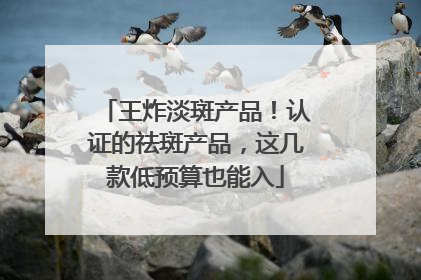 王炸淡斑产品！认证的祛斑产品，这几款低预算也能入