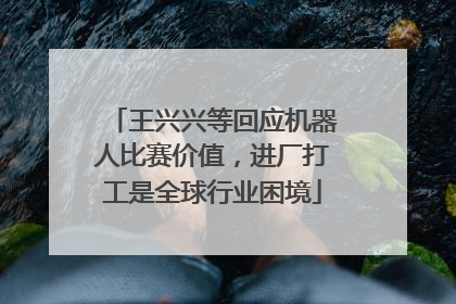王兴兴等回应机器人比赛价值，进厂打工是全球行业困境
