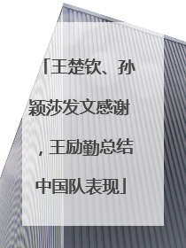 王楚钦、孙颖莎发文感谢，王励勤总结中国队表现