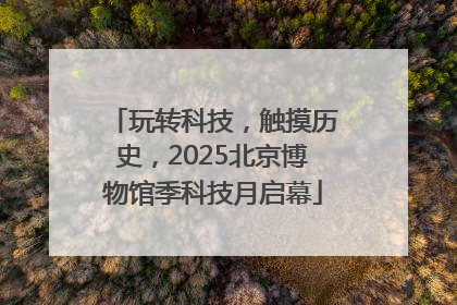 玩转科技，触摸历史，2025北京博物馆季科技月启幕