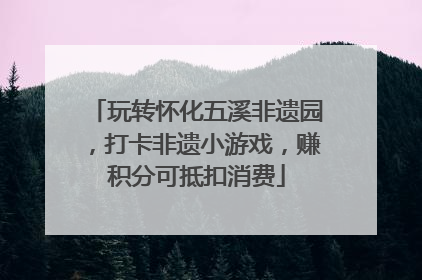 玩转怀化五溪非遗园，打卡非遗小游戏，赚积分可抵扣消费